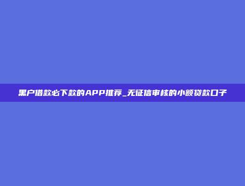 黑户借款必下款的APP推荐_无征信审核的小额贷款口子