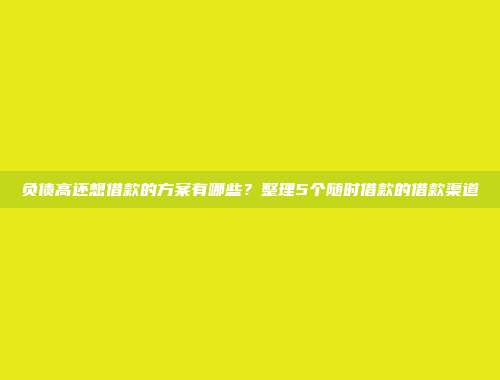 负债高还想借款的方案有哪些？整理5个随时借款的借款渠道