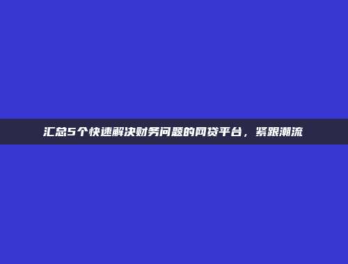 汇总5个快速解决财务问题的网贷平台，紧跟潮流