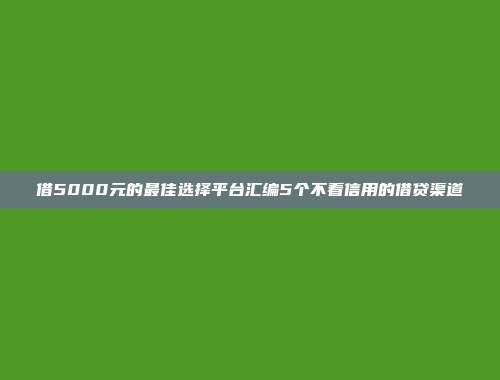 借5000元的最佳选择平台汇编5个不看信用的借贷渠道