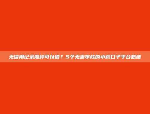 无信用记录照样可以借？5个无需审核的小额口子平台总结