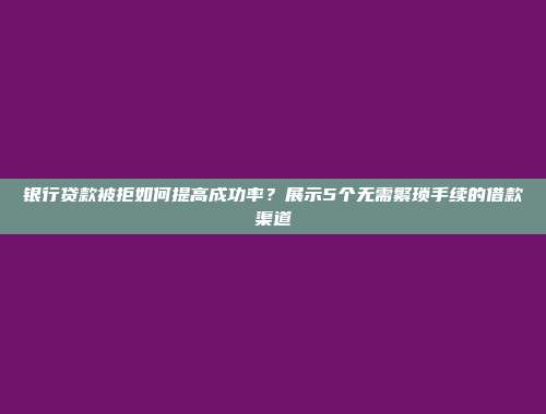 银行贷款被拒如何提高成功率？展示5个无需繁琐手续的借款渠道