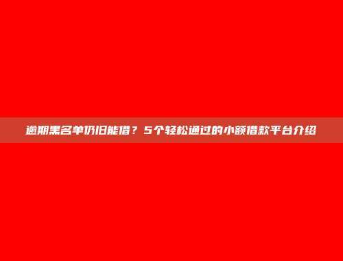 逾期黑名单仍旧能借？5个轻松通过的小额借款平台介绍