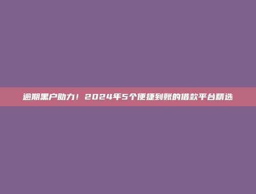 逾期黑户助力！2024年5个便捷到账的借款平台精选