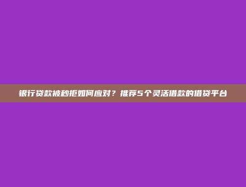 银行贷款被秒拒如何应对？推荐5个灵活借款的借贷平台