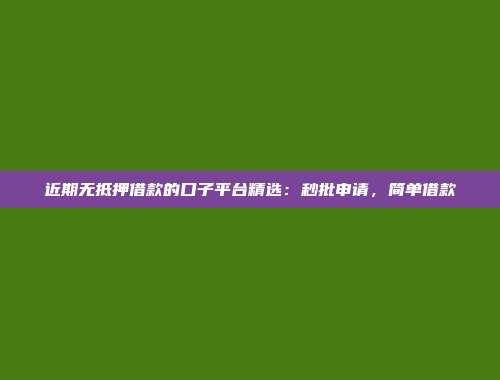 近期无抵押借款的口子平台精选：秒批申请，简单借款