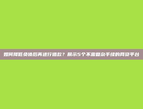 如何降低负债后再进行借款？展示5个不需复杂手续的网贷平台