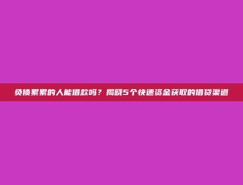 负债累累的人能借款吗？揭晓5个快速资金获取的借贷渠道