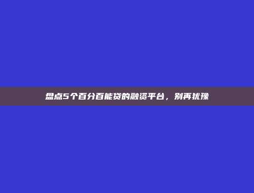 盘点5个百分百能贷的融资平台，别再犹豫