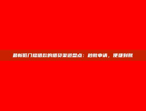 最新低门槛借款的借贷渠道盘点：秒批申请，便捷到账