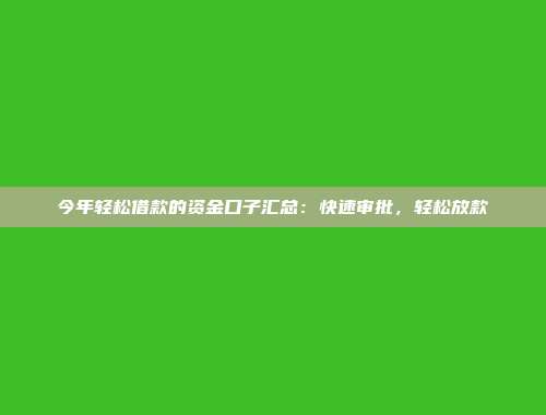 今年轻松借款的资金口子汇总：快速审批，轻松放款