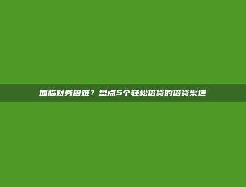 面临财务困难？盘点5个轻松借贷的借贷渠道