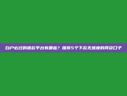 白户必过的借款平台有哪些？推荐5个下款无难度的网贷口子