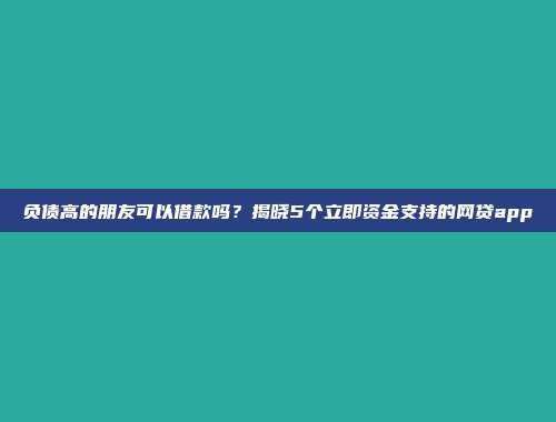 负债高的朋友可以借款吗？揭晓5个立即资金支持的网贷app