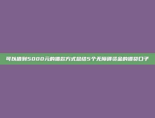 可以借到5000元的借款方式总结5个无障碍资金的借贷口子