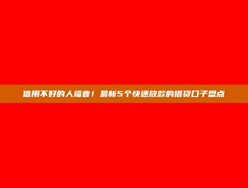 信用不好的人福音！最新5个快速放款的借贷口子盘点