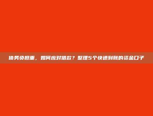 债务负担重，如何应对借款？整理5个快速到账的资金口子