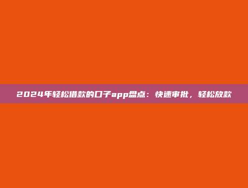 2024年轻松借款的口子app盘点：快速审批，轻松放款