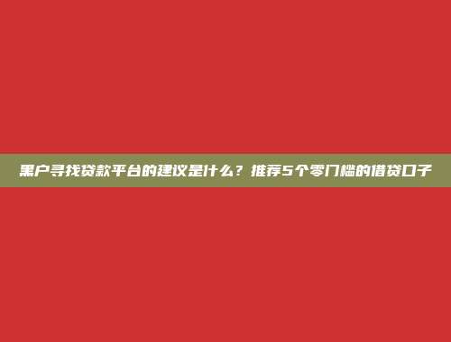 黑户寻找贷款平台的建议是什么？推荐5个零门槛的借贷口子