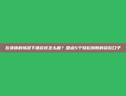 在负债的情况下借款该怎么做？盘点5个轻松到账的贷款口子