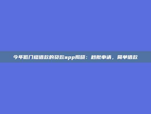 今年低门槛借款的贷款app揭晓：秒批申请，简单借款