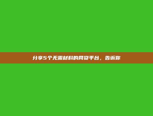 分享5个无需材料的网贷平台，告诉你