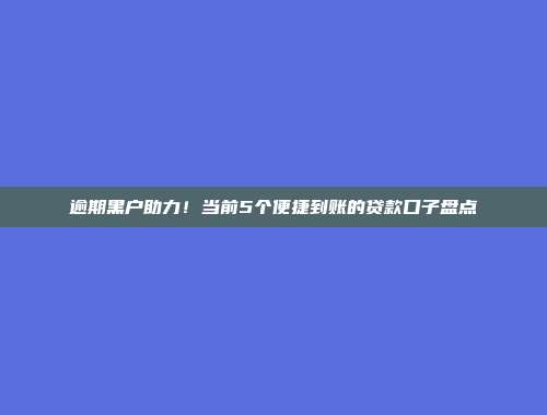 逾期黑户助力！当前5个便捷到账的贷款口子盘点