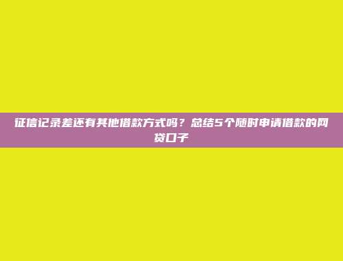 征信记录差还有其他借款方式吗？总结5个随时申请借款的网贷口子