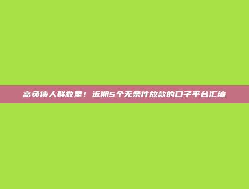 高负债人群救星！近期5个无条件放款的口子平台汇编