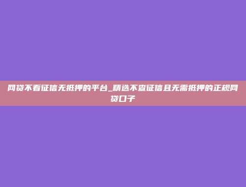 网贷不看征信无抵押的平台_精选不查征信且无需抵押的正规网贷口子