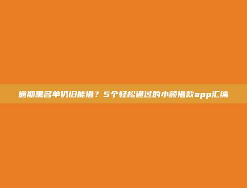 逾期黑名单仍旧能借？5个轻松通过的小额借款app汇编