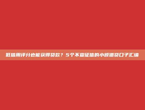 低信用评分也能获得贷款？5个不查征信的小额借贷口子汇编