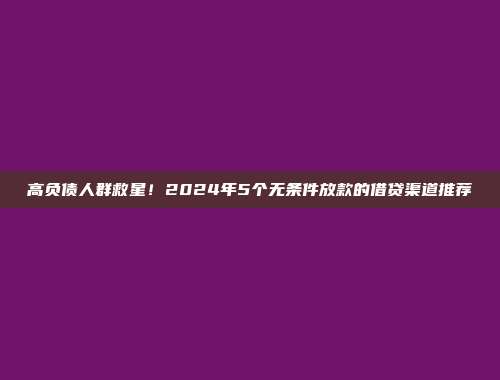 高负债人群救星！2024年5个无条件放款的借贷渠道推荐