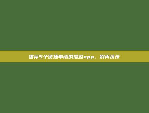 推荐5个便捷申请的借款app，别再犹豫