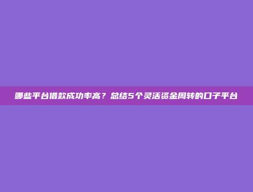 哪些平台借款成功率高？总结5个灵活资金周转的口子平台