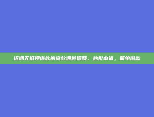 近期无抵押借款的贷款通道揭晓：秒批申请，简单借款