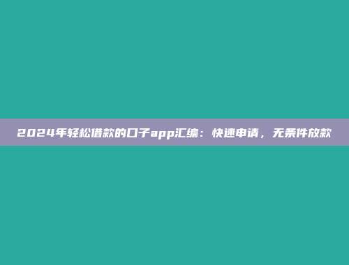 2024年轻松借款的口子app汇编：快速申请，无条件放款