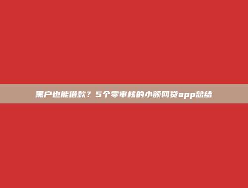 黑户也能借款？5个零审核的小额网贷app总结