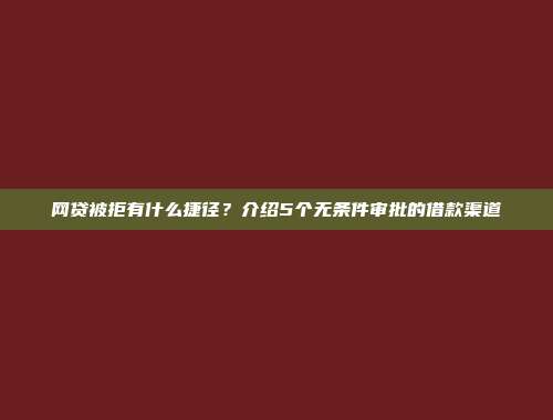 网贷被拒有什么捷径？介绍5个无条件审批的借款渠道