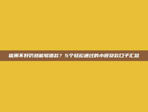 信用不好仍然能够借款？5个轻松通过的小额贷款口子汇总