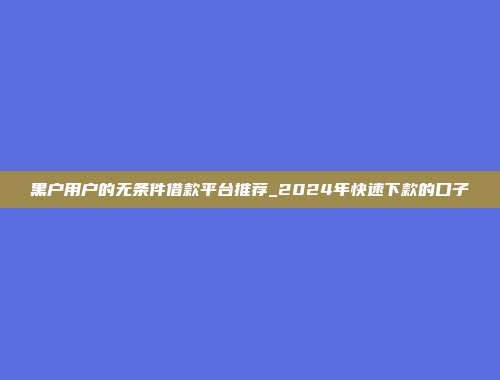 黑户用户的无条件借款平台推荐_2024年快速下款的口子