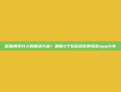 低信用评分人群解决方案！最新5个轻松放款的贷款app分享