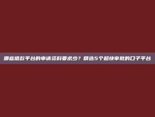 哪些借款平台的申请资料要求少？精选5个超快审批的口子平台