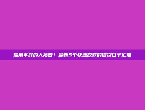 信用不好的人福音！最新5个快速放款的借贷口子汇总