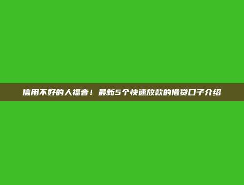 信用不好的人福音！最新5个快速放款的借贷口子介绍