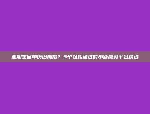 逾期黑名单仍旧能借？5个轻松通过的小额融资平台精选