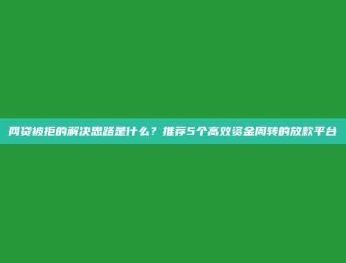 网贷被拒的解决思路是什么？推荐5个高效资金周转的放款平台