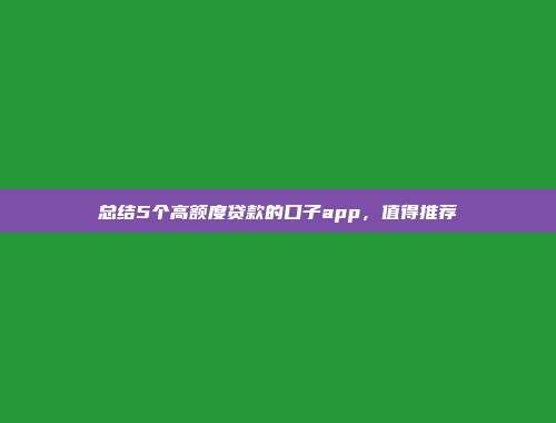 总结5个高额度贷款的口子app，值得推荐