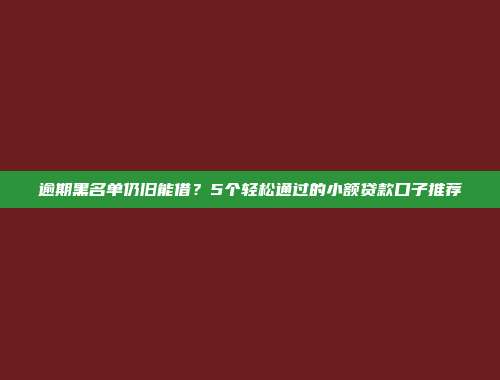 逾期黑名单仍旧能借？5个轻松通过的小额贷款口子推荐