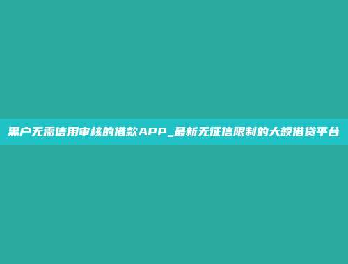 黑户无需信用审核的借款APP_最新无征信限制的大额借贷平台